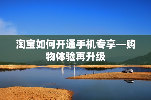 淘宝如何开通手机专享—购物体验再升级