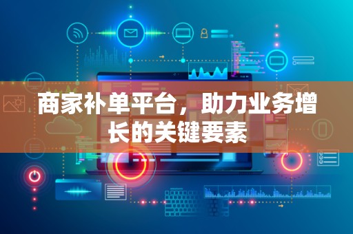 商家补单平台，助力业务增长的关键要素