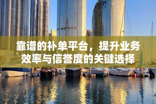 靠谱的补单平台，提升业务效率与信誉度的关键选择