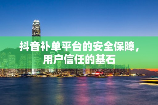 抖音补单平台的安全保障，用户信任的基石