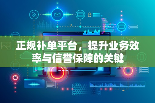 正规补单平台，提升业务效率与信誉保障的关键