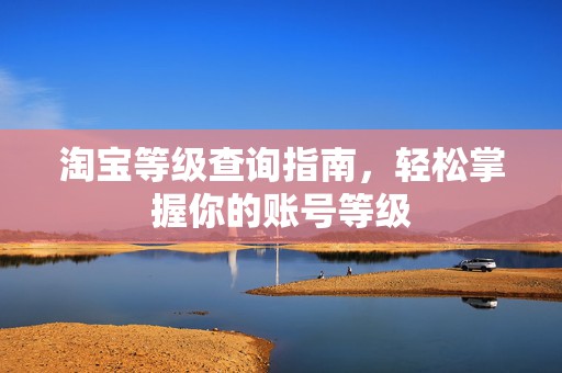 淘宝等级查询指南，轻松掌握你的账号等级
