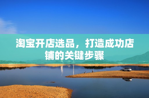 淘宝开店选品，打造成功店铺的关键步骤