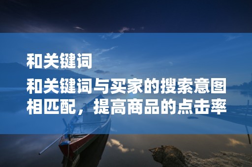 和关键词
和关键词与买家的搜索意图相匹配，提高商品的点击率。同时，避免使用过于夸张的标题和关键词，以免引起买家的反感