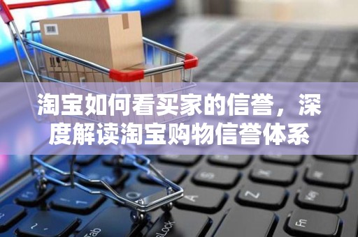 淘宝如何看买家的信誉，深度解读淘宝购物信誉体系