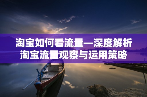 淘宝如何看流量—深度解析淘宝流量观察与运用策略