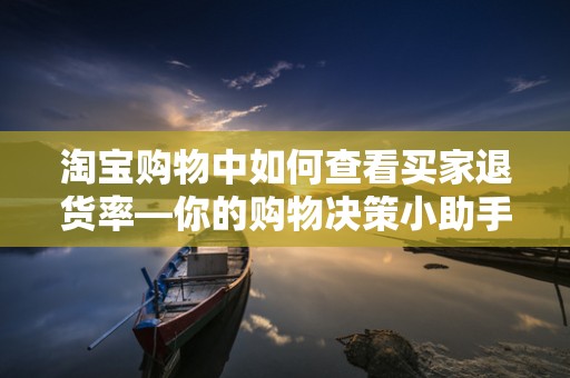 淘宝购物中如何查看买家退货率—你的购物决策小助手