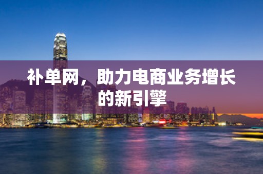 补单网，助力电商业务增长的新引擎