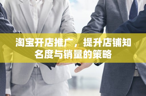 淘宝开店推广，提升店铺知名度与销量的策略