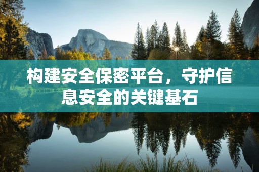构建安全保密平台，守护信息安全的关键基石