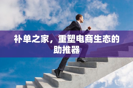 补单之家，重塑电商生态的助推器