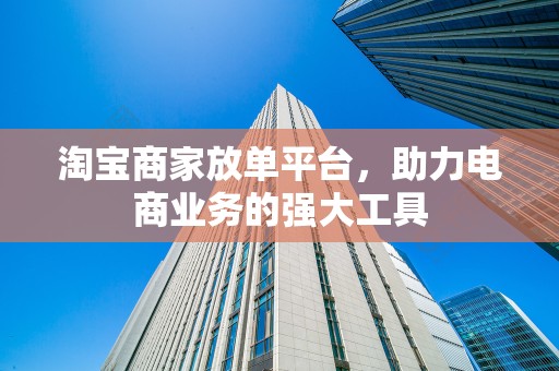 淘宝商家放单平台，助力电商业务的强大工具