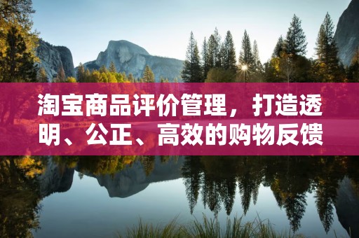 淘宝商品评价管理，打造透明、公正、高效的购物反馈体系