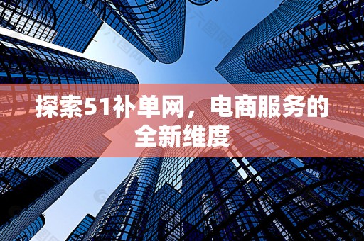 探索51补单网，电商服务的全新维度