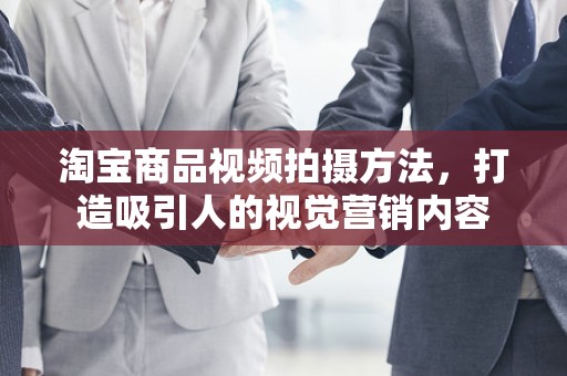 淘宝商品视频拍摄方法，打造吸引人的视觉营销内容