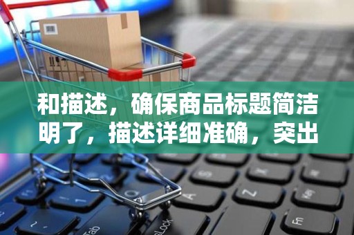 和描述，确保商品标题简洁明了，描述详细准确，突出商品特点和优势