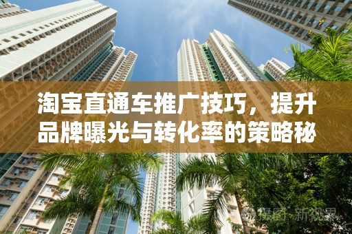 淘宝直通车推广技巧，提升品牌曝光与转化率的策略秘籍