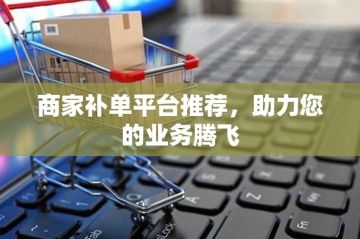 商家补单平台推荐，助力您的业务腾飞