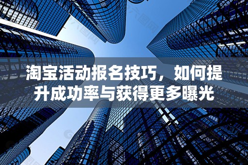 淘宝活动报名技巧，如何提升成功率与获得更多曝光