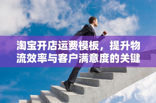 淘宝开店运费模板，提升物流效率与客户满意度的关键