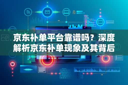 京东补单平台靠谱吗？深度解析京东补单现象及其背后的平台信誉问题