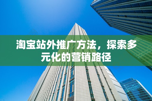 淘宝站外推广方法，探索多元化的营销路径