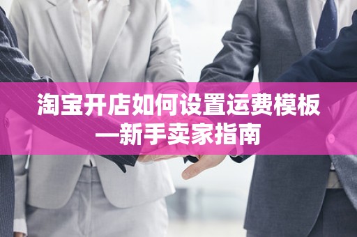 淘宝开店如何设置运费模板—新手卖家指南