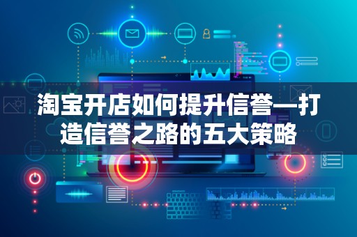 淘宝开店如何提升信誉—打造信誉之路的五大策略