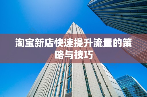 淘宝新店快速提升流量的策略与技巧