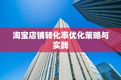 淘宝店铺转化率优化策略与实践