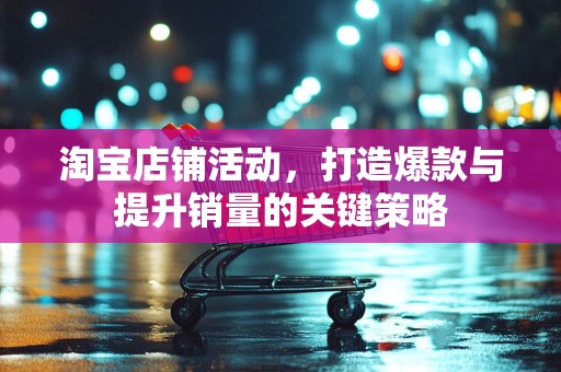 淘宝店铺活动，打造爆款与提升销量的关键策略