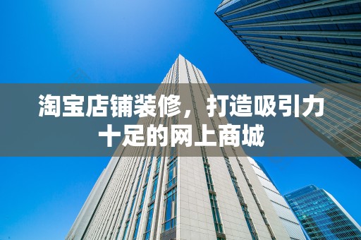 淘宝店铺装修，打造吸引力十足的网上商城