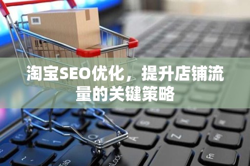 淘宝SEO优化，提升店铺流量的关键策略
