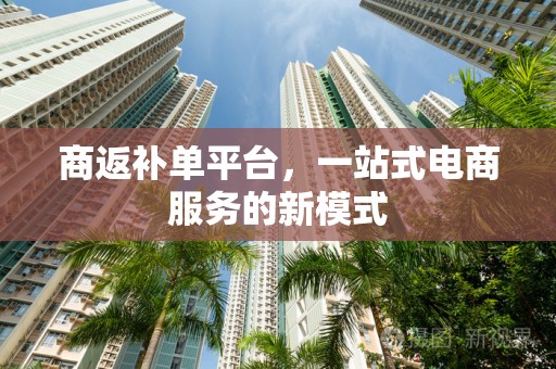 商返补单平台，一站式电商服务的新模式