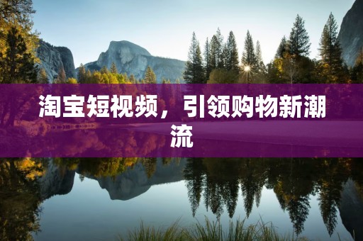 淘宝短视频，引领购物新潮流