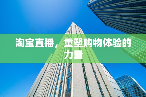 淘宝直播，重塑购物体验的力量