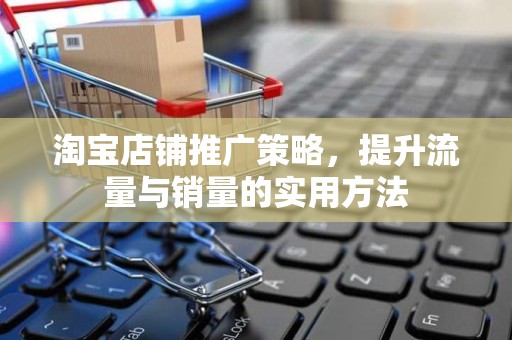 淘宝店铺推广策略，提升流量与销量的实用方法