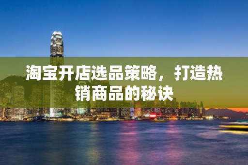 淘宝开店选品策略，打造热销商品的秘诀