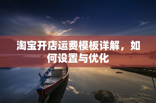 淘宝开店运费模板详解，如何设置与优化