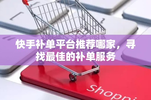 快手补单平台推荐哪家，寻找最佳的补单服务
