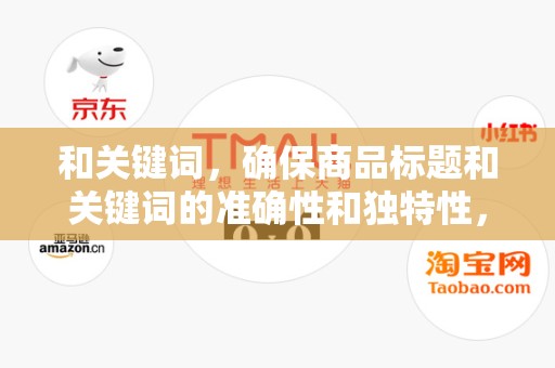 和关键词，确保商品标题和关键词的准确性和独特性，以提高商品的搜索排名