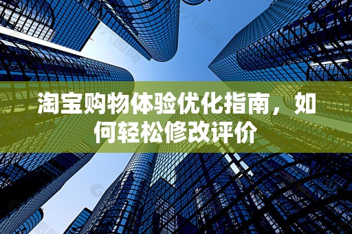 淘宝购物体验优化指南，如何轻松修改评价
