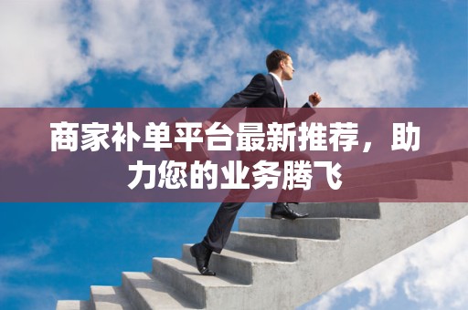 商家补单平台最新推荐，助力您的业务腾飞
