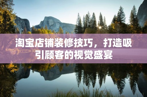 淘宝店铺装修技巧，打造吸引顾客的视觉盛宴