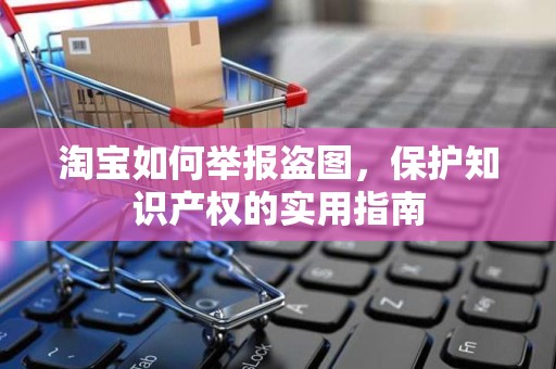 淘宝如何举报盗图，保护知识产权的实用指南