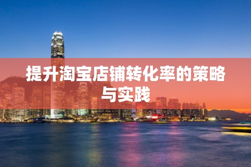 提升淘宝店铺转化率的策略与实践