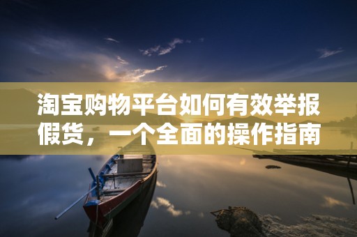 淘宝购物平台如何有效举报假货，一个全面的操作指南