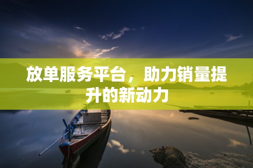 放单服务平台，助力销量提升的新动力