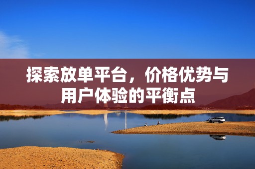 探索放单平台，价格优势与用户体验的平衡点