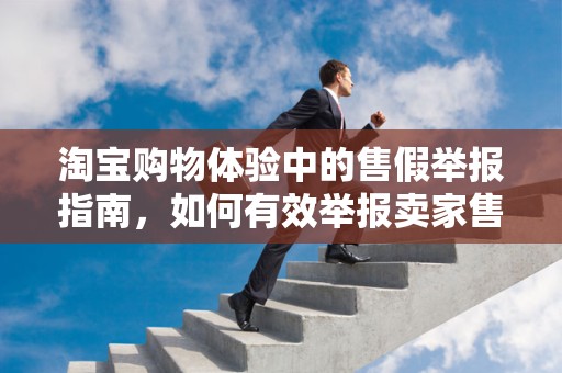 淘宝购物体验中的售假举报指南，如何有效举报卖家售假行为